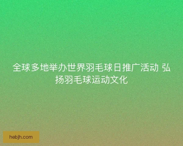 全球多地举办世界羽毛球日推广活动 弘扬羽毛球运动文化