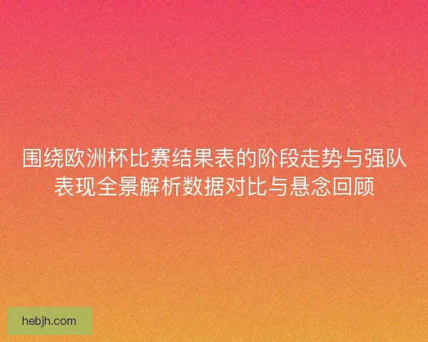 围绕欧洲杯比赛结果表的阶段走势与强队表现全景解析数据对比与悬念回顾