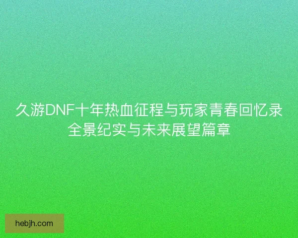 久游DNF十年热血征程与玩家青春回忆录全景纪实与未来展望篇章