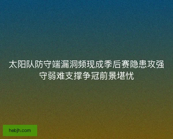 太阳队防守端漏洞频现成季后赛隐患攻强守弱难支撑争冠前景堪忧