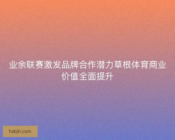 业余联赛激发品牌合作潜力草根体育商业价值全面提升