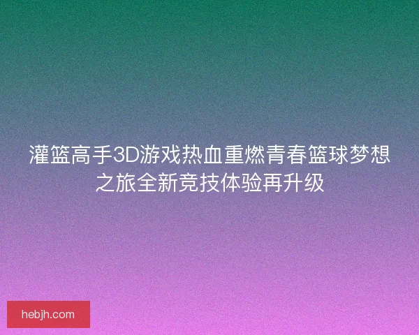 灌篮高手3D游戏热血重燃青春篮球梦想之旅全新竞技体验再升级